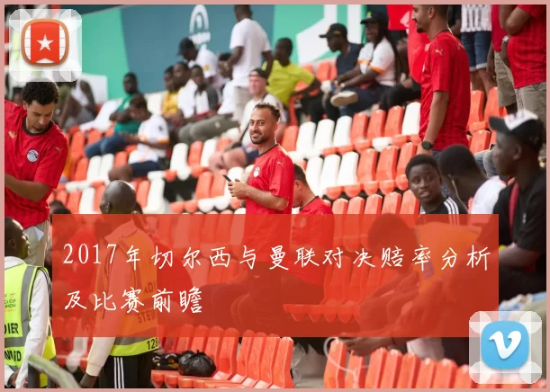 2017年切尔西与曼联对决赔率分析及比赛前瞻