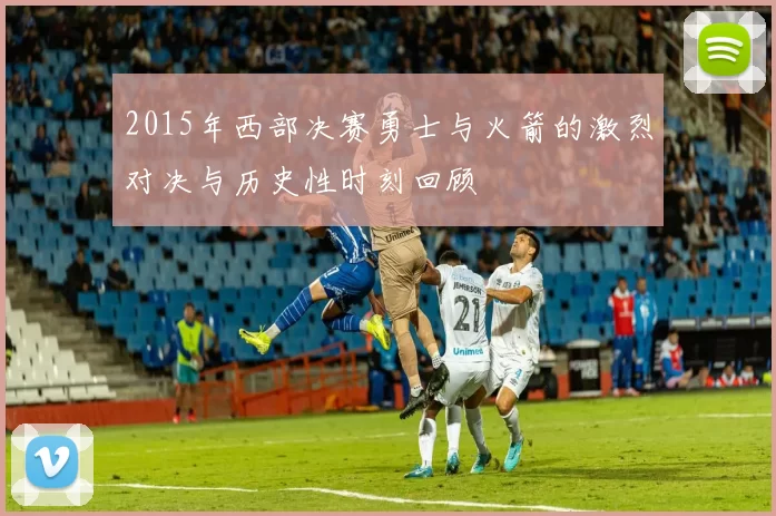 2015年西部决赛勇士与火箭的激烈对决与历史性时刻回顾