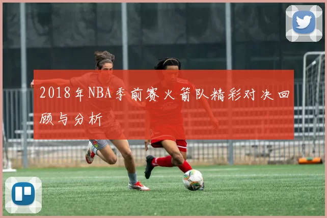 2018年NBA季前赛火箭队精彩对决回顾与分析