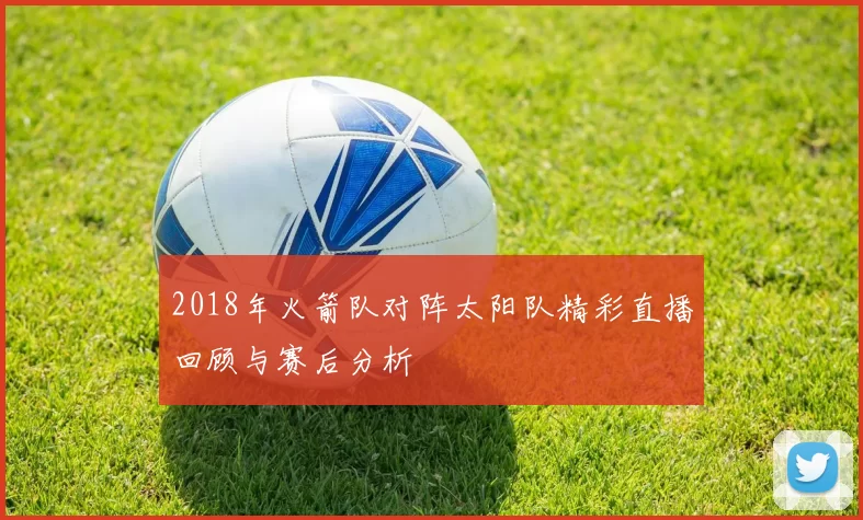 2018年火箭队对阵太阳队精彩直播回顾与赛后分析