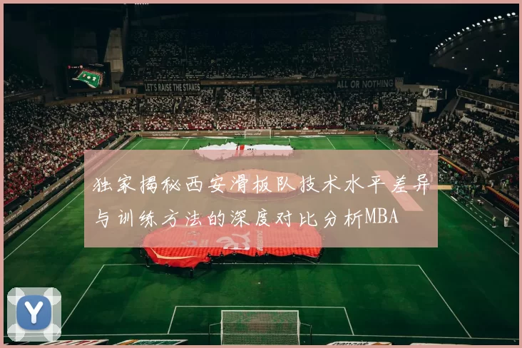 独家揭秘西安滑板队技术水平差异与训练方法的深度对比分析MBA