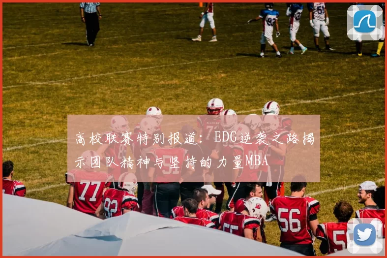 高校联赛特别报道：EDG逆袭之路揭示团队精神与坚持的力量MBA