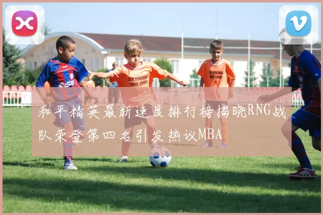 和平精英最新速度排行榜揭晓RNG战队荣登第四名引发热议MBA