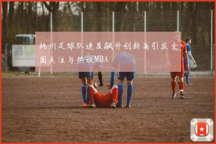 杭州足球队速度飙升创新高引发全国关注与热议MBA