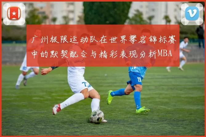 广州极限运动队在世界攀岩锦标赛中的默契配合与精彩表现分析MBA