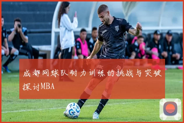 成都网球队耐力训练的挑战与突破探讨MBA