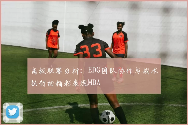 高校联赛分析：EDG团队协作与战术执行的精彩表现MBA