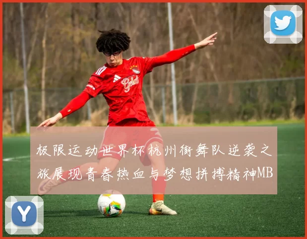 极限运动世界杯杭州街舞队逆袭之旅展现青春热血与梦想拼搏精神MBA