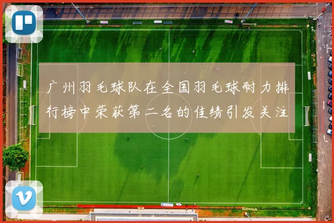 广州羽毛球队在全国羽毛球耐力排行榜中荣获第二名的佳绩引发关注MBA
