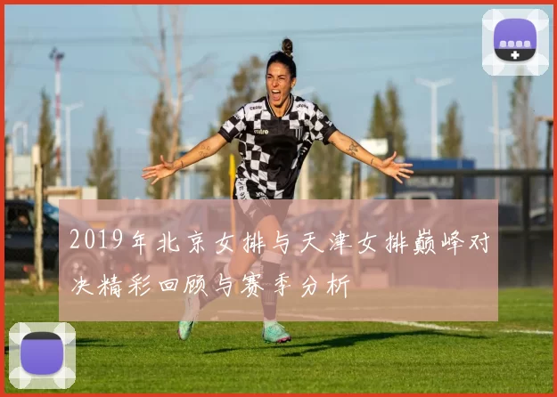 2019年北京女排与天津女排巅峰对决精彩回顾与赛季分析