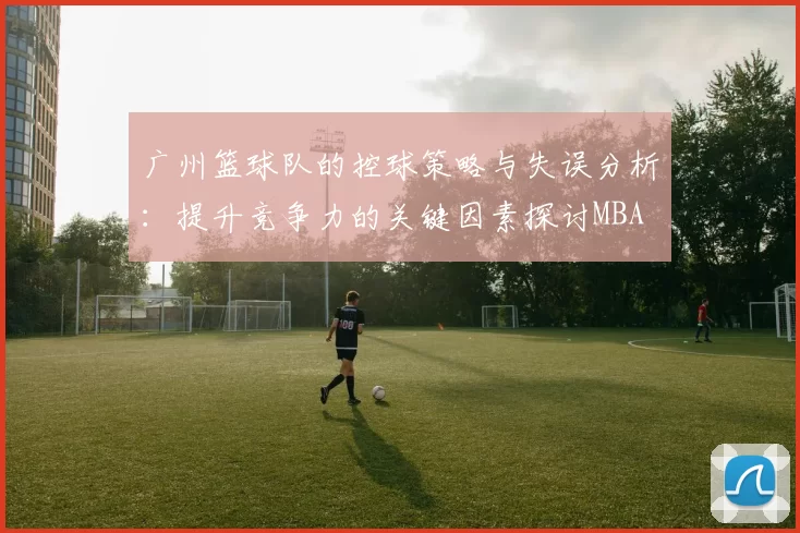 广州篮球队的控球策略与失误分析：提升竞争力的关键因素探讨MBA