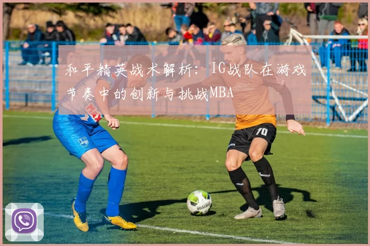 和平精英战术解析：IG战队在游戏节奏中的创新与挑战MBA