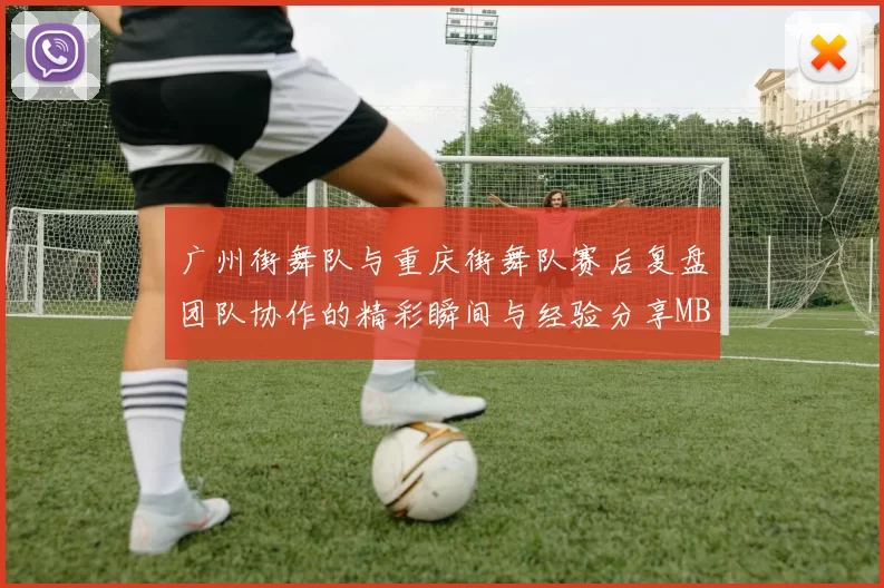 广州街舞队与重庆街舞队赛后复盘团队协作的精彩瞬间与经验分享MBA