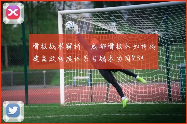 滑板战术解析：成都滑板队如何构建高效转换体系与战术协同MBA