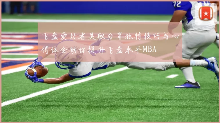 飞盘爱好者吴敏分享独特技巧与心得体会助你提升飞盘水平MBA
