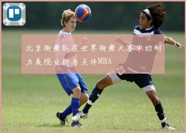 北京街舞队在世界街舞大赛中的耐力表现分析与点评MBA