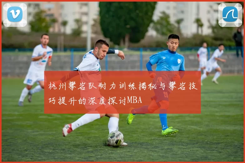 杭州攀岩队耐力训练揭秘与攀岩技巧提升的深度探讨MBA