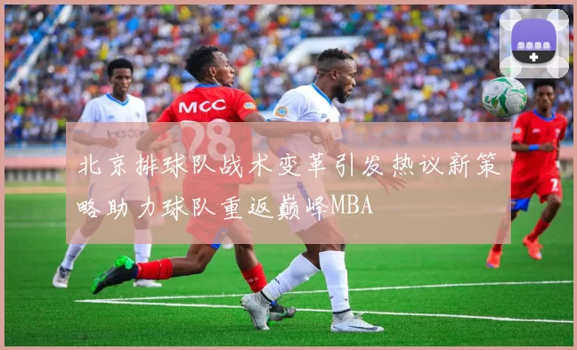 北京排球队战术变革引发热议新策略助力球队重返巅峰MBA