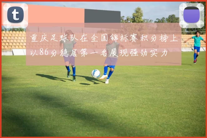 重庆足球队在全国锦标赛积分榜上以86分稳居第一名展现强劲实力