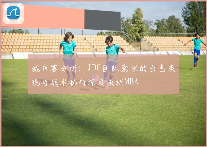 城市赛分析：JDG团队意识的出色表现与战术执行深度剖析MBA