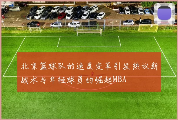 北京篮球队的速度变革引发热议新战术与年轻球员的崛起MBA