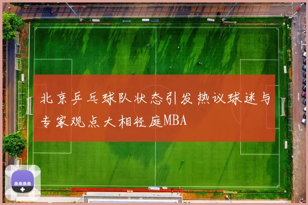 北京乒乓球队状态引发热议球迷与专家观点大相径庭MBA