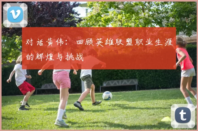 对话黄伟：回顾英雄联盟职业生涯的辉煌与挑战