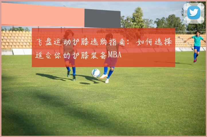 飞盘运动护膝选购指南：如何选择适合你的护膝装备MBA