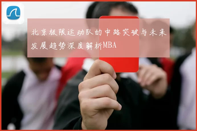 北京极限运动队的中路突破与未来发展趋势深度解析MBA