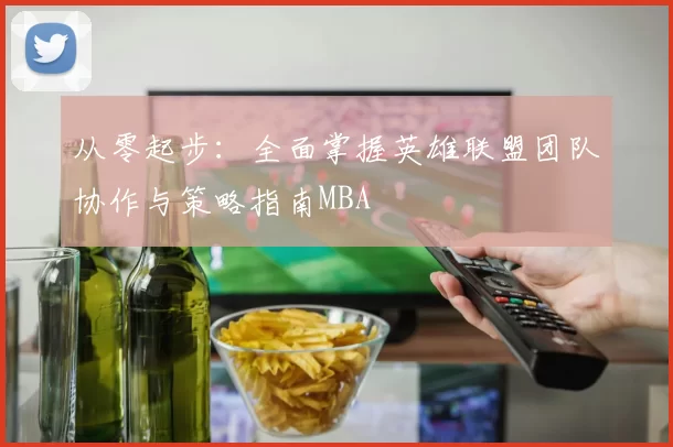 从零起步：全面掌握英雄联盟团队协作与策略指南MBA